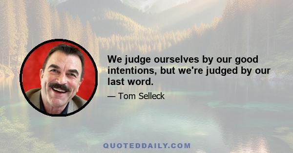 We judge ourselves by our good intentions, but we're judged by our last word.