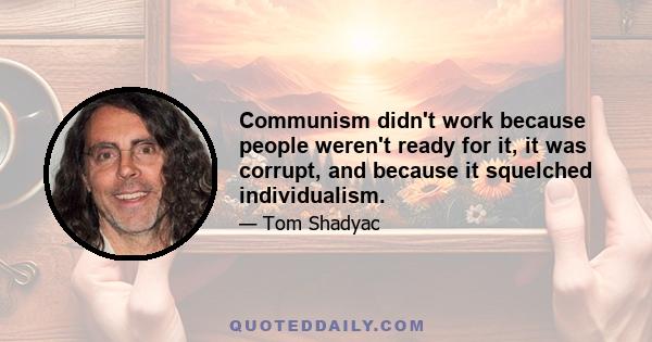 Communism didn't work because people weren't ready for it, it was corrupt, and because it squelched individualism.