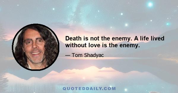 Death is not the enemy. A life lived without love is the enemy.