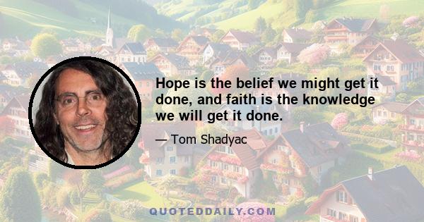 Hope is the belief we might get it done, and faith is the knowledge we will get it done.