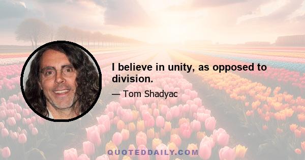 I believe in unity, as opposed to division.