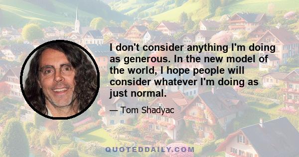 I don't consider anything I'm doing as generous. In the new model of the world, I hope people will consider whatever I'm doing as just normal.