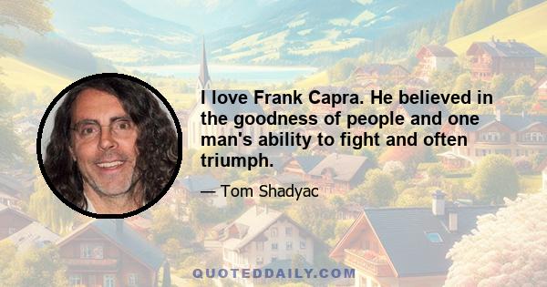 I love Frank Capra. He believed in the goodness of people and one man's ability to fight and often triumph.