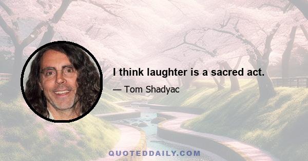 I think laughter is a sacred act.