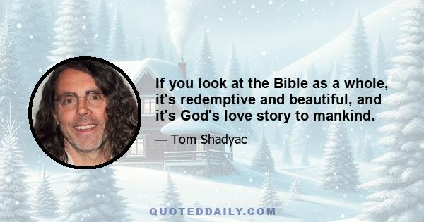 If you look at the Bible as a whole, it's redemptive and beautiful, and it's God's love story to mankind.