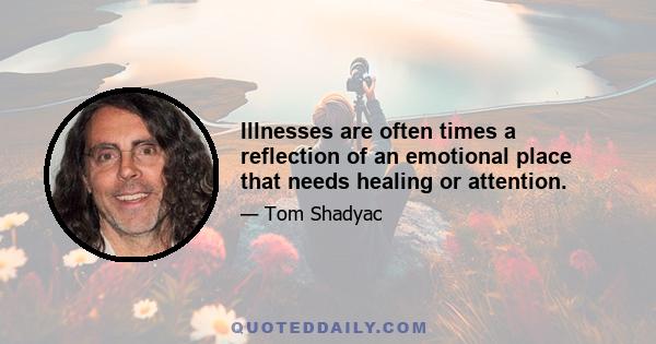 Illnesses are often times a reflection of an emotional place that needs healing or attention.