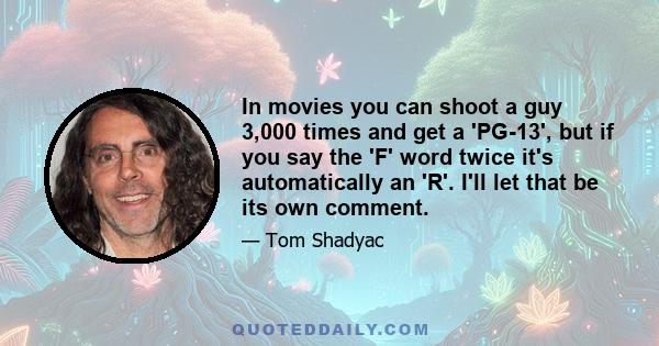 In movies you can shoot a guy 3,000 times and get a 'PG-13', but if you say the 'F' word twice it's automatically an 'R'. I'll let that be its own comment.