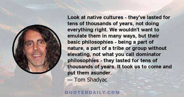 Look at native cultures - they've lasted for tens of thousands of years, not doing everything right. We wouldn't want to emulate them in many ways, but their basic philosophies - being a part of nature, a part of a