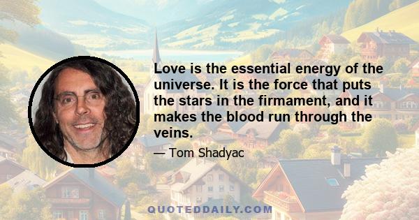 Love is the essential energy of the universe. It is the force that puts the stars in the firmament, and it makes the blood run through the veins.