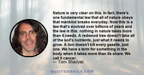 Nature is very clear on this. In fact, there's one fundamental law that all of nature obeys that mankind breaks everyday. Now this is a law that's evolved over billions of years and the law is this: nothing in nature