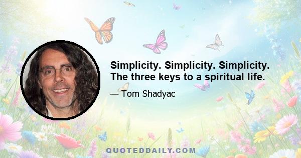 Simplicity. Simplicity. Simplicity. The three keys to a spiritual life.