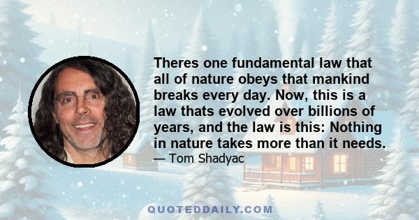 Theres one fundamental law that all of nature obeys that mankind breaks every day. Now, this is a law thats evolved over billions of years, and the law is this: Nothing in nature takes more than it needs.