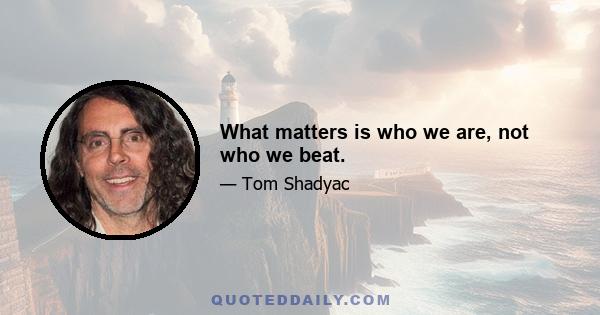 What matters is who we are, not who we beat.