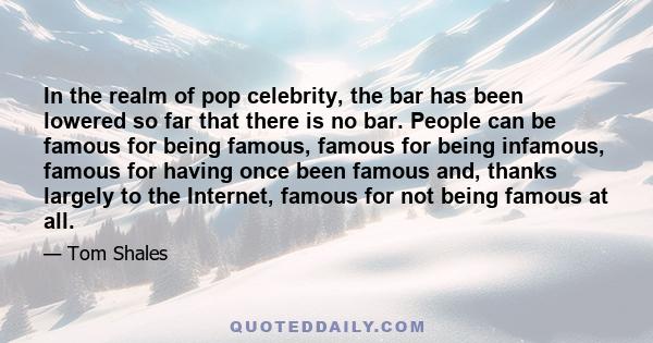 In the realm of pop celebrity, the bar has been lowered so far that there is no bar. People can be famous for being famous, famous for being infamous, famous for having once been famous and, thanks largely to the