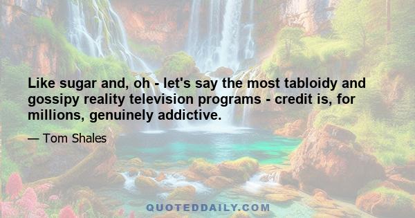 Like sugar and, oh - let's say the most tabloidy and gossipy reality television programs - credit is, for millions, genuinely addictive.