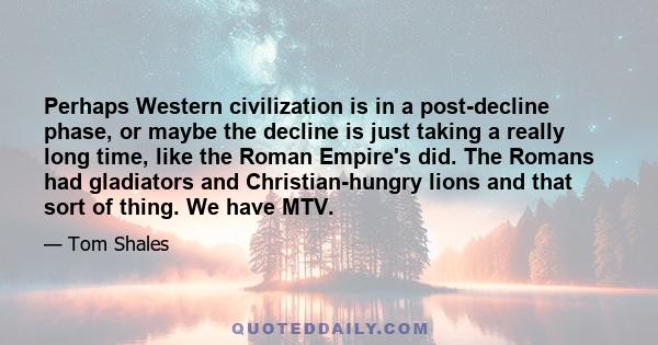 Perhaps Western civilization is in a post-decline phase, or maybe the decline is just taking a really long time, like the Roman Empire's did. The Romans had gladiators and Christian-hungry lions and that sort of thing.