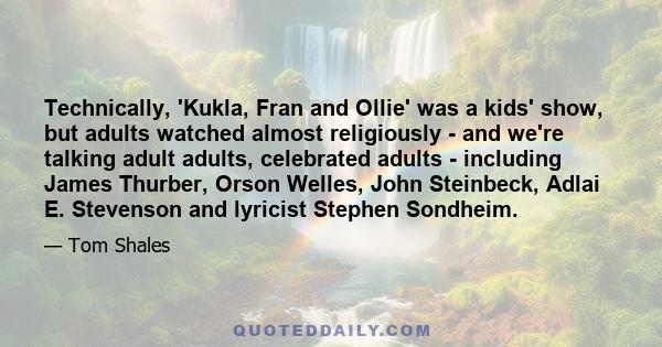 Technically, 'Kukla, Fran and Ollie' was a kids' show, but adults watched almost religiously - and we're talking adult adults, celebrated adults - including James Thurber, Orson Welles, John Steinbeck, Adlai E.