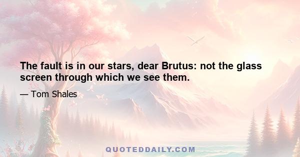 The fault is in our stars, dear Brutus: not the glass screen through which we see them.