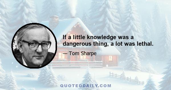 If a little knowledge was a dangerous thing, a lot was lethal.