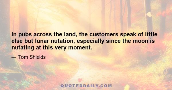 In pubs across the land, the customers speak of little else but lunar nutation, especially since the moon is nutating at this very moment.