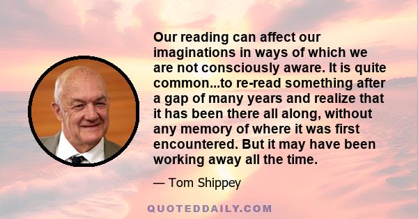 Our reading can affect our imaginations in ways of which we are not consciously aware. It is quite common...to re-read something after a gap of many years and realize that it has been there all along, without any memory 