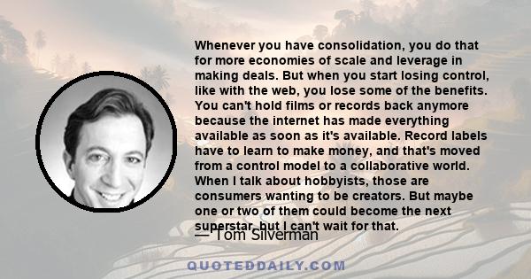 Whenever you have consolidation, you do that for more economies of scale and leverage in making deals. But when you start losing control, like with the web, you lose some of the benefits. You can't hold films or records 