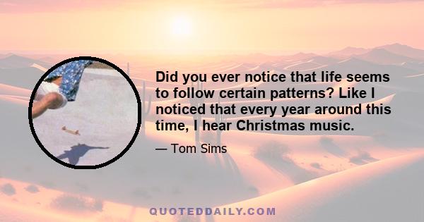 Did you ever notice that life seems to follow certain patterns? Like I noticed that every year around this time, I hear Christmas music.