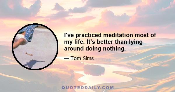 I've practiced meditation most of my life. It's better than lying around doing nothing.