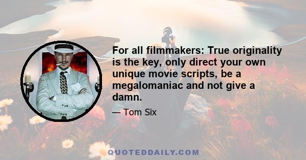 For all filmmakers: True originality is the key, only direct your own unique movie scripts, be a megalomaniac and not give a damn.