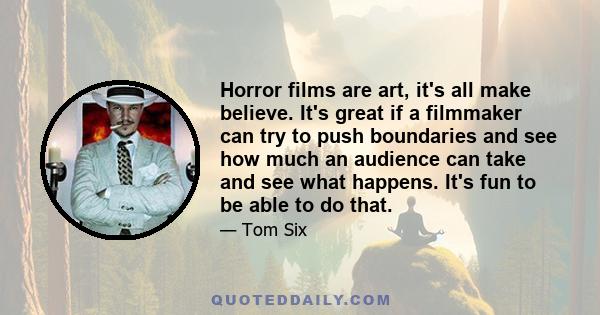 Horror films are art, it's all make believe. It's great if a filmmaker can try to push boundaries and see how much an audience can take and see what happens. It's fun to be able to do that.