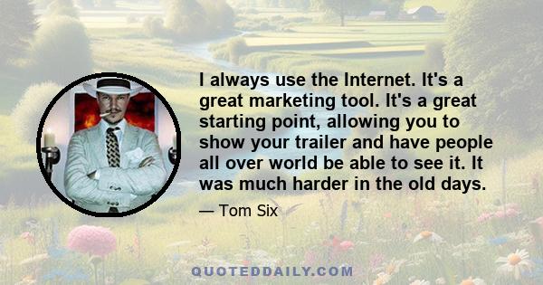 I always use the Internet. It's a great marketing tool. It's a great starting point, allowing you to show your trailer and have people all over world be able to see it. It was much harder in the old days.