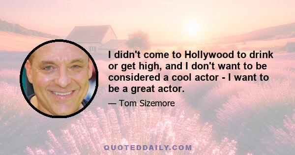 I didn't come to Hollywood to drink or get high, and I don't want to be considered a cool actor - I want to be a great actor.