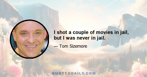 I shot a couple of movies in jail, but I was never in jail.