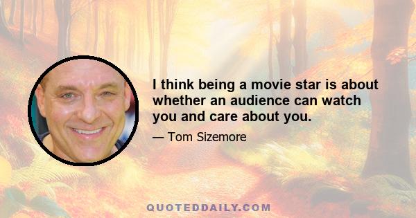 I think being a movie star is about whether an audience can watch you and care about you.