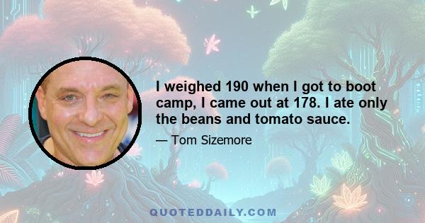 I weighed 190 when I got to boot camp, I came out at 178. I ate only the beans and tomato sauce.