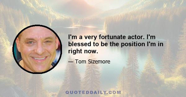 I'm a very fortunate actor. I'm blessed to be the position I'm in right now.