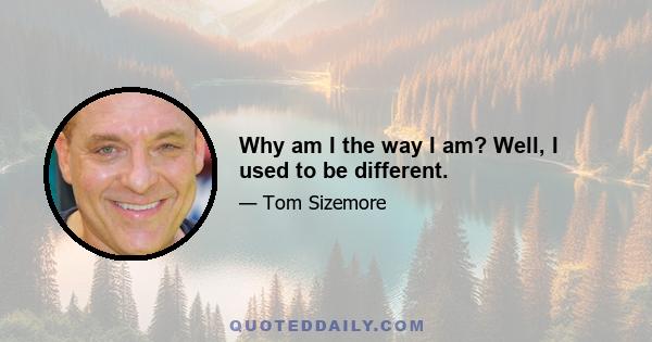 Why am I the way I am? Well, I used to be different.