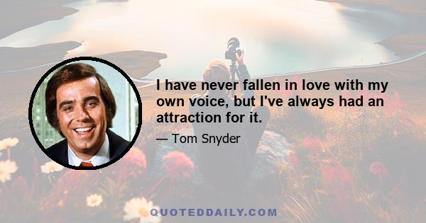 I have never fallen in love with my own voice, but I've always had an attraction for it.