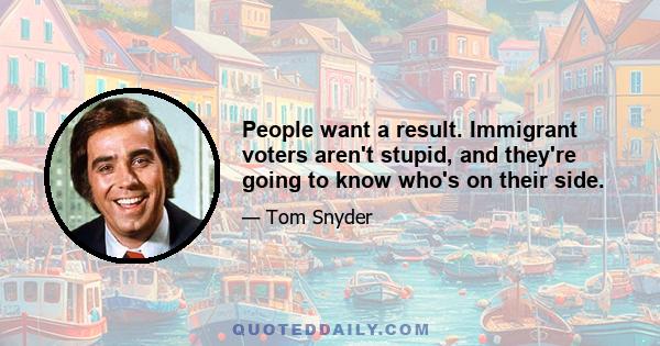 People want a result. Immigrant voters aren't stupid, and they're going to know who's on their side.