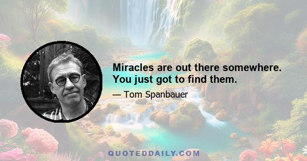 Miracles are out there somewhere. You just got to find them.