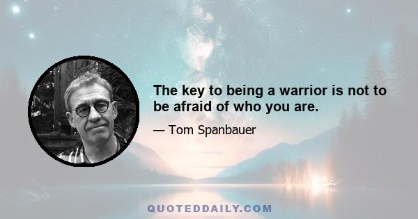 The key to being a warrior is not to be afraid of who you are.