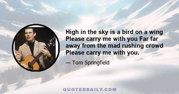 High in the sky is a bird on a wing Please carry me with you Far far away from the mad rushing crowd Please carry me with you.