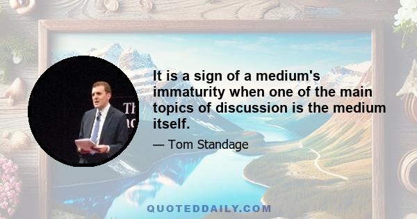 It is a sign of a medium's immaturity when one of the main topics of discussion is the medium itself.