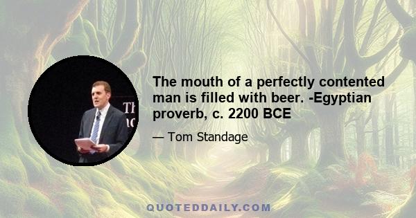 The mouth of a perfectly contented man is filled with beer. -Egyptian proverb, c. 2200 BCE