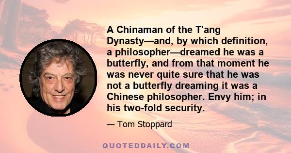 A Chinaman of the T'ang Dynasty—and, by which definition, a philosopher—dreamed he was a butterfly, and from that moment he was never quite sure that he was not a butterfly dreaming it was a Chinese philosopher. Envy