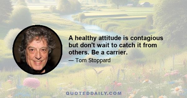 A healthy attitude is contagious but don't wait to catch it from others. Be a carrier.