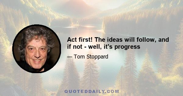 Act first! The ideas will follow, and if not - well, it's progress