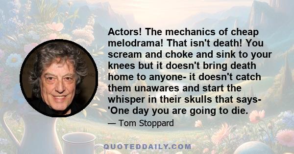 Actors! The mechanics of cheap melodrama! That isn't death! You scream and choke and sink to your knees but it doesn't bring death home to anyone- it doesn't catch them unawares and start the whisper in their skulls