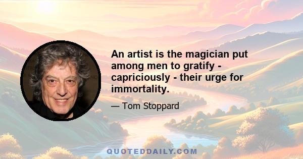 An artist is the magician put among men to gratify - capriciously - their urge for immortality.