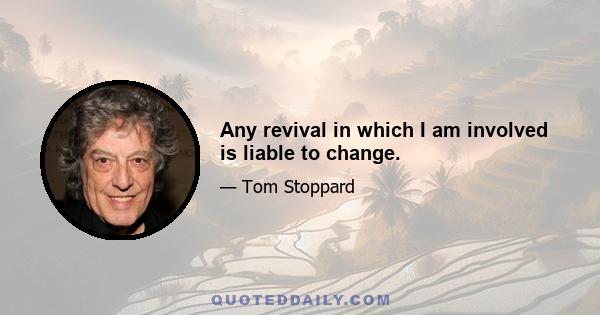 Any revival in which I am involved is liable to change.